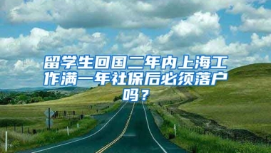 留学生回国二年内上海工作满一年社保后必须落户吗？