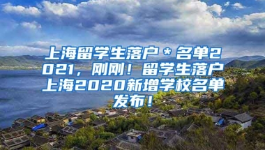 上海留学生落户＊名单2021，刚刚！留学生落户上海2020新增学校名单发布！