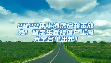 2022年上海落户政策放宽！留学生直接落户上海大学名单出炉！