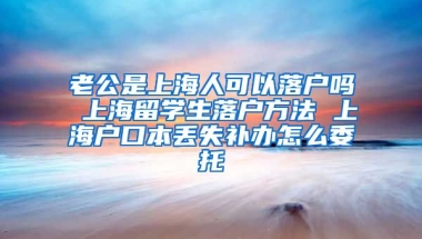 老公是上海人可以落户吗 上海留学生落户方法 上海户口本丢失补办怎么委托