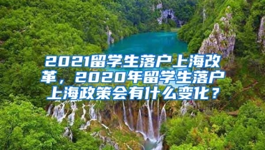 2021留学生落户上海改革，2020年留学生落户上海政策会有什么变化？