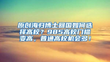 原创海归博士回国如何选择高校？985高校门槛变高，普通高校机会多！