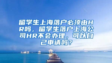 留学生上海落户必须由HR吗，留学生落户上海公司HR不会办理，可以自己申请吗？