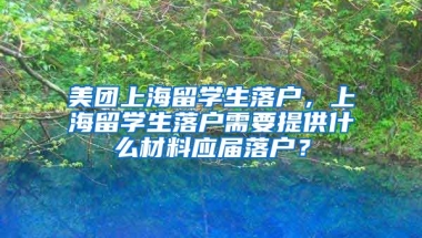 美团上海留学生落户，上海留学生落户需要提供什么材料应届落户？