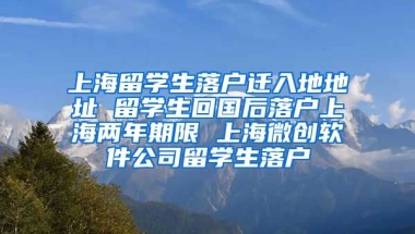 上海留学生落户迁入地地址 留学生回国后落户上海两年期限 上海微创软件公司留学生落户