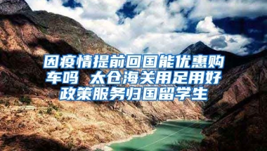 因疫情提前回国能优惠购车吗 太仓海关用足用好政策服务归国留学生