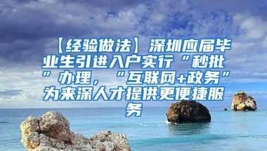 【经验做法】深圳应届毕业生引进入户实行“秒批”办理，“互联网+政务”为来深人才提供更便捷服务