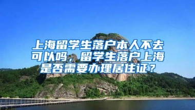 上海留学生落户本人不去可以吗，留学生落户上海是否需要办理居住证？