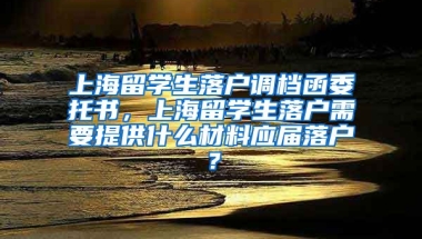 上海留学生落户调档函委托书，上海留学生落户需要提供什么材料应届落户？