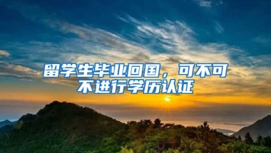 留学生毕业回国，可不可不进行学历认证