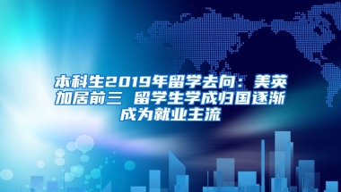 本科生2019年留学去向：美英加居前三 留学生学成归国逐渐成为就业主流