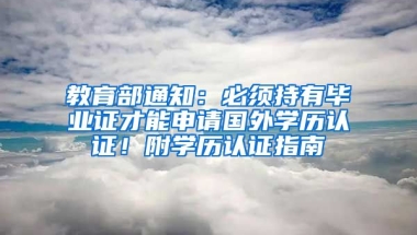 教育部通知：必须持有毕业证才能申请国外学历认证！附学历认证指南