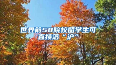 世界前50院校留学生可直接落“沪”