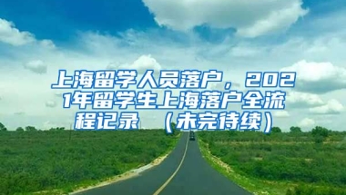 上海留学人员落户，2021年留学生上海落户全流程记录 （未完待续）