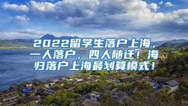 2022留学生落户上海，一人落户，四人随迁！海归落户上海最划算模式！