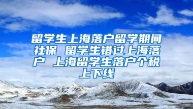 留学生上海落户留学期间社保 留学生错过上海落户 上海留学生落户个税上下线