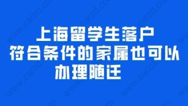 上海留学生落户,符合条件的家属可以办理随迁