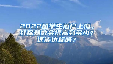 2022留学生落户上海，社保基数会提高到多少？还能达标吗？