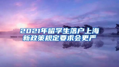 2021年留学生落户上海新政策规定要求会更严