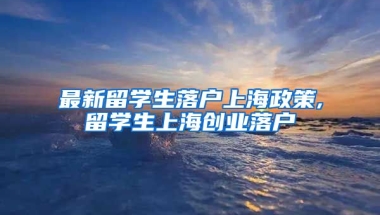 最新留学生落户上海政策,留学生上海创业落户