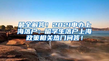 最全解答！2021申办上海落户：留学生落户上海政策相关热门问答！