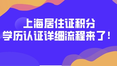 最新通知！上海居住证积分学历认证流程来了！学历积分必看！