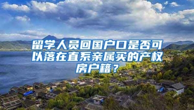 留学人员回国户口是否可以落在直系亲属买的产权房户籍？