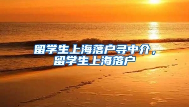 留学生上海落户寻中介，留学生上海落户