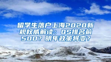 留学生落户上海2020新规权威解读：QS排名前500？明年政策将变？