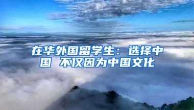 在华外国留学生：选择中国 不仅因为中国文化