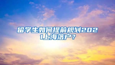 留学生如何提前规划2021上海落户？