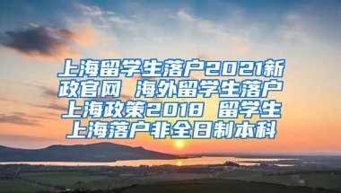 上海留学生落户2021新政官网 海外留学生落户上海政策2018 留学生上海落户非全日制本科