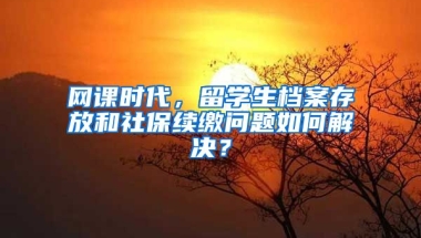 网课时代，留学生档案存放和社保续缴问题如何解决？