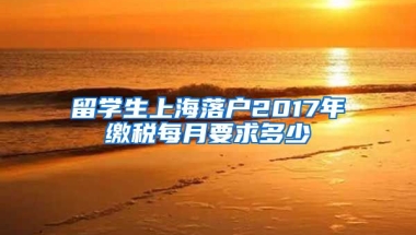 留学生上海落户2017年缴税每月要求多少