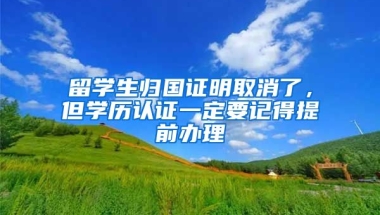 留学生归国证明取消了，但学历认证一定要记得提前办理