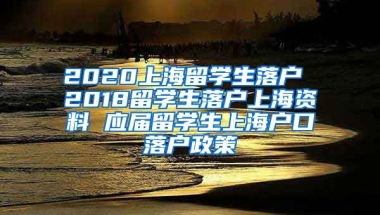 2020上海留学生落户 2018留学生落户上海资料 应届留学生上海户口落户政策