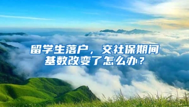 留学生落户，交社保期间基数改变了怎么办？