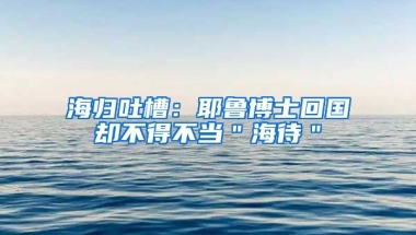 海归吐槽：耶鲁博士回国却不得不当＂海待＂