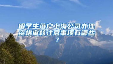 留学生落户上海公司办理资格审核注意事项有哪些？