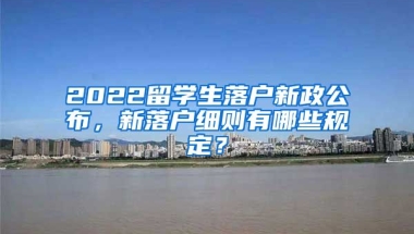 2022留学生落户新政公布，新落户细则有哪些规定？