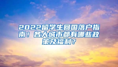 2022留学生回国落户指南！各大城市都有哪些政策及福利？