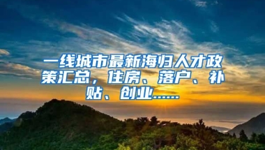 一线城市最新海归人才政策汇总，住房、落户、补贴、创业......