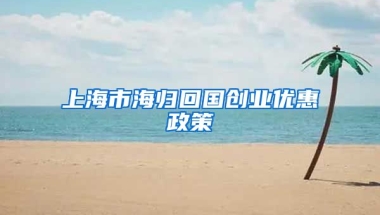 上海市海归回国创业优惠政策