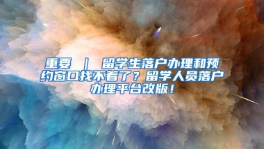 重要 ｜ 留学生落户办理和预约窗口找不着了？留学人员落户办理平台改版！