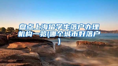 盘点上海留学生落户办理机构一览(哪个城市好落户)