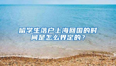 留学生落户上海回国的时间是怎么界定的？