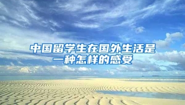 中国留学生在国外生活是一种怎样的感受