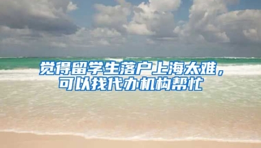 觉得留学生落户上海太难，可以找代办机构帮忙