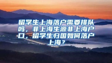 留学生上海落户需要排队吗，非上海生源非上海户口，留学生归国如何落户上海？