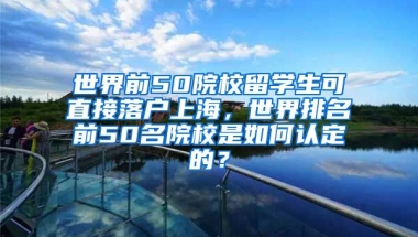 世界前50院校留学生可直接落户上海，世界排名前50名院校是如何认定的？